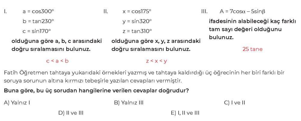 I. a = cos300° b = tan230° c = sin170° olduğuna göre a, b, c arasındaki doğru sıralamasını bulunuz. c < a < b II. x = cos175° y
