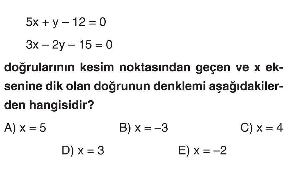 5x + y - 12 = 0 3x - 2y - 15 = 0 doğrularının kesim noktasından geçen ve x eksenine dik olan