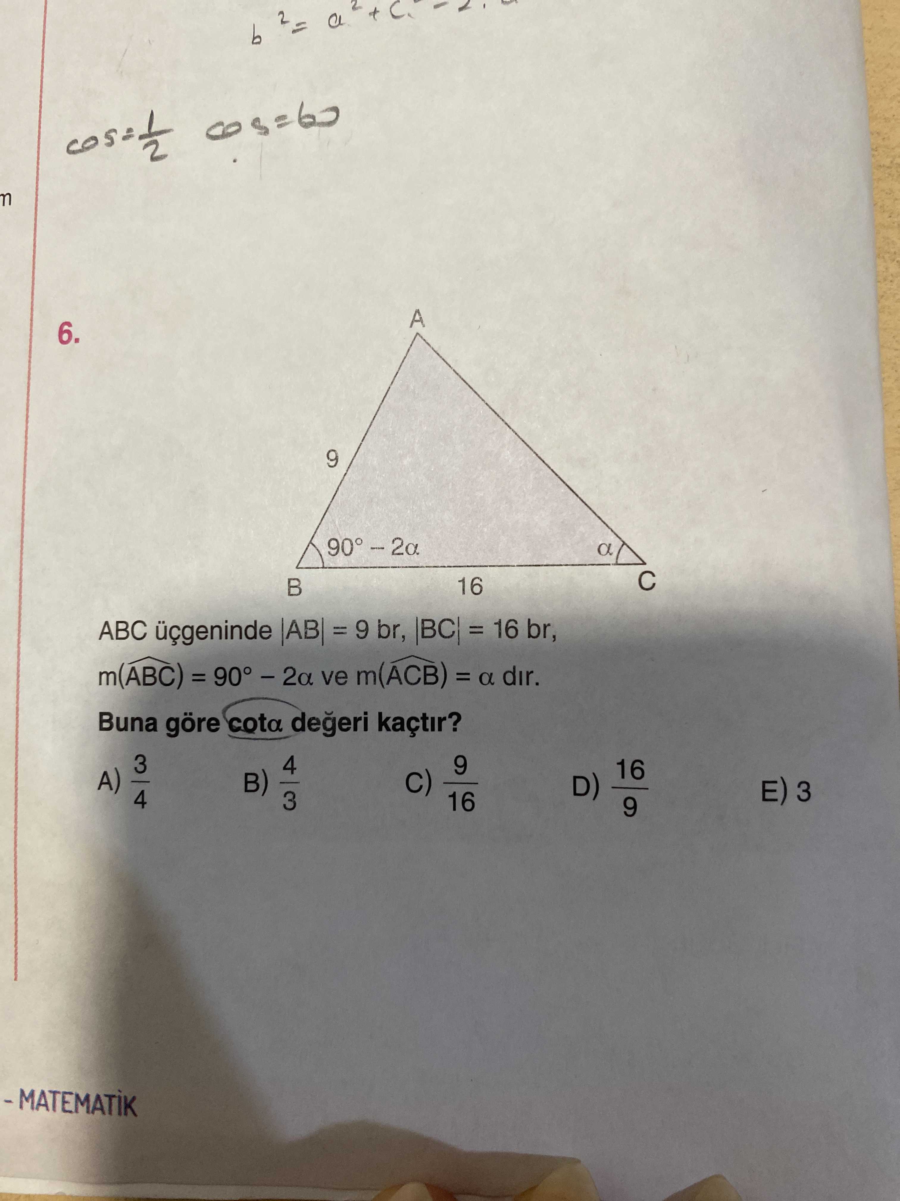 ABC üçgeninde |AB| = 9 br, |BC| = 16 br, m(ABC) = 90° – 2α ve m(ACB) = α dır. Buna göre cotα değeri