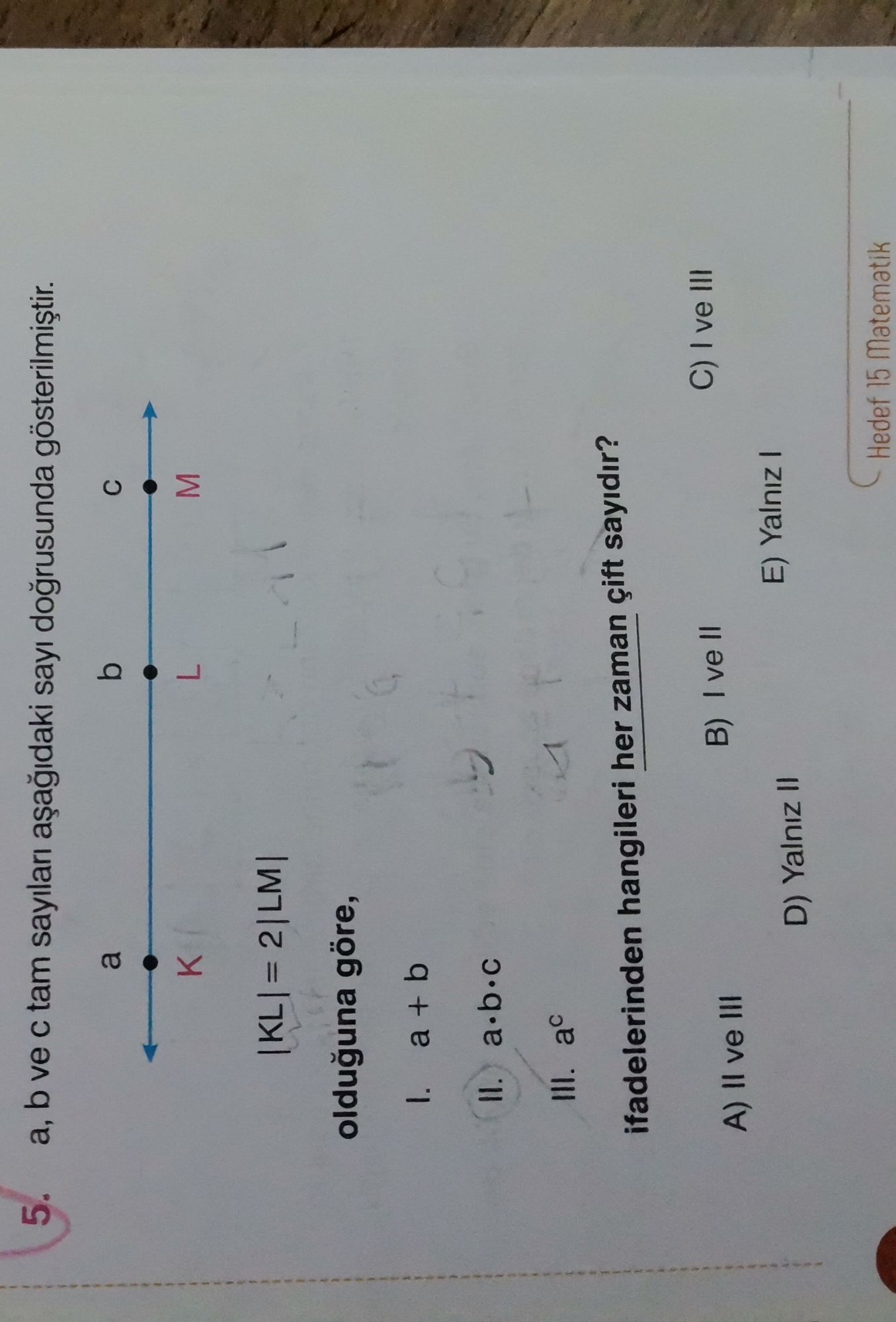 a, b ve c tam sayıları aşağıdaki sayı doğrusunda gösterilmiştir. |KL| = 2|LM| olduğuna göre, I. a +