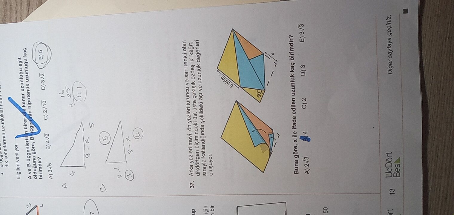 Dik kenarlarinin bilgileri veriliyor. A ve birer dik kenar olduguna göre, kaç L birimdir. D) 3v2 E) 5 B) 3v5 16 4 25 41 7 5 up 37. Arka mavi, on yüzleri turuncu ve sari renkli olan dikdörtgen bicimindeki üst üste iki için - sirayla katlandiginda açi ve uzunluk birim 9 Buna göre, ile ifade edilen uzunluk kaç birimdir. A) 2v3 4 C) 2 D) 3 E) 3v3 50 rt UcDört 13 Bes Diger sayfaya geçiniz. ?? Model.Question.title