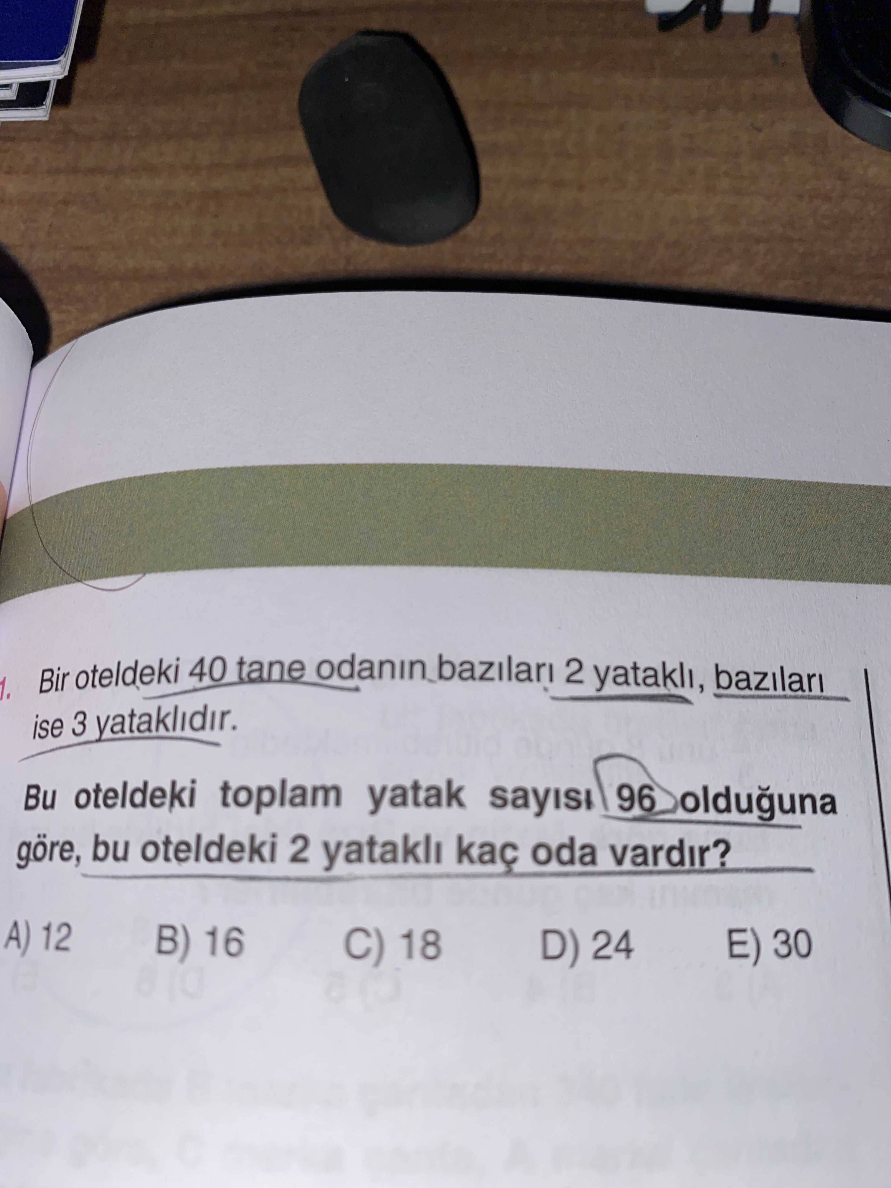 Bir oteldeki 40 tane bazilari 2 yatakli, bazilari 1. ise 3 yataklidir. Bu oteldeki toplam yatak sayisi 96 göre, bu oteldeki 2 yatakli kaç oda vardir. A) 12 B) 16 C) 18 E) 30 D) 24 Bir oteldeki 40 tane bazilari 2 yatakli, bazilari 1. A) 12 B) 16 C) 18 E) 30 D) 24. ?? Model.Question.title