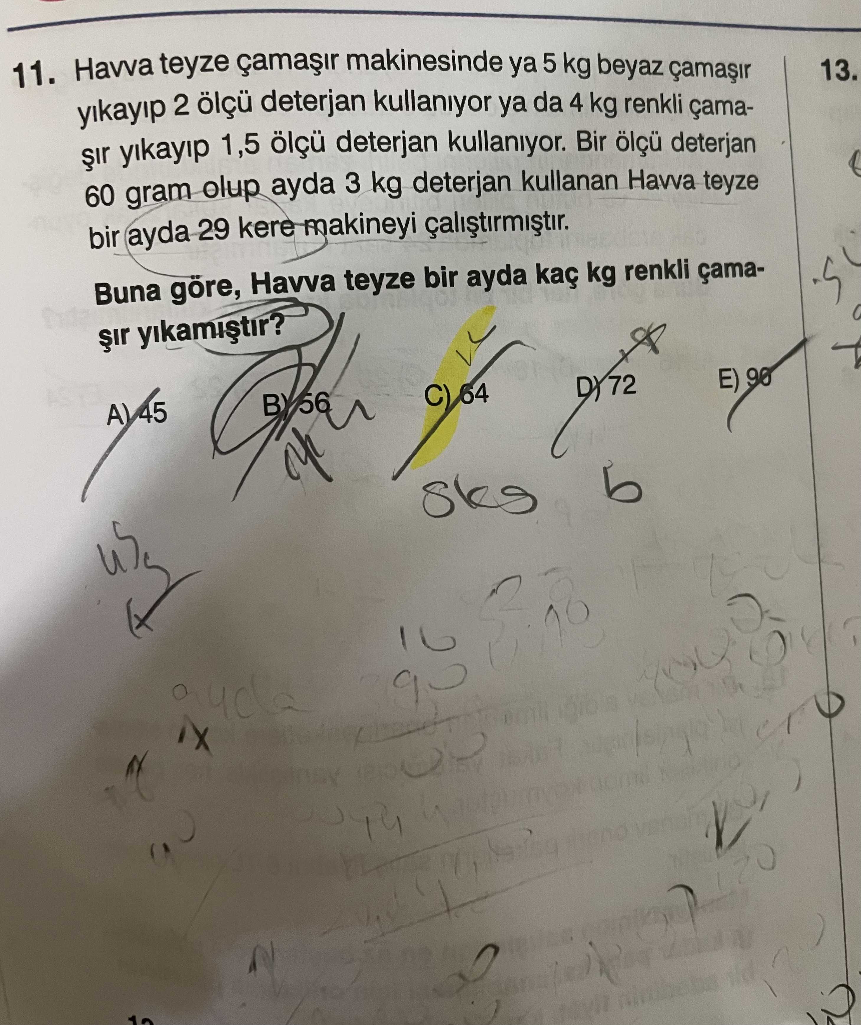 11. Havva teyze makinesinde ya 5 kg beyaz 13. yikayip 2 ölçü deterjan kullaniyor ya da 4 kg renkli çamayikayip 1,5 ölçü deterjan kullaniyor. Bir ölçü deterjan 60 gram olup ayda 3 kg deterjan kullanan Havva teyze bir ayda 29 kere makineyi Buna göre, Havva teyze bir ayda kaç kg renkli çamaE) 90 C) 64 A) 45 11. Bir ölçü deterjan 60 gram olup ayda 3 kg deterjan kullanan Havva teyze bir ayda 29 kere makineyi Buna göre, Havva teyze bir ayda kaç kg renkli çamaE) 90 C) 64 A) 45. ?? Model.Question.title