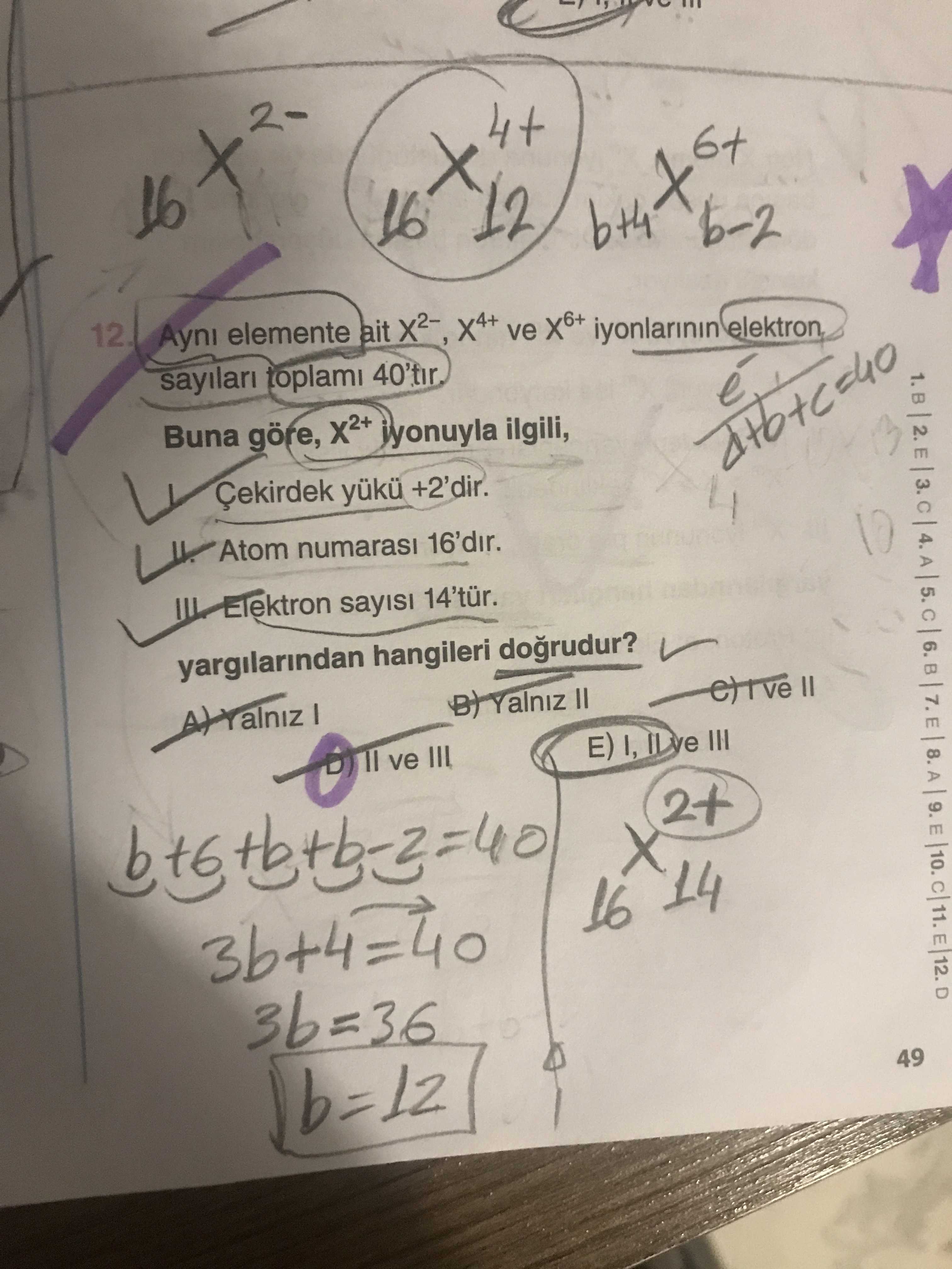 16 12 b-2 12. Ayni elemente ait ve X6+ iyonlarinin sayilari toplami 40'tir Buna göre, jyonuyla ilgili, Çekirdek +2'dir. Atom numarasi 16'dir. Elektron sayisi 14'tür. yargilarindan hangileri dogrudur. B) Yalniz ve III E) I, III 14 16 2. E 3. 4. A 5. 6. B E 8. A 9. E 12. D 3b=36 b=12 49 16 12 b-2 12. D 3b=36 b=12 49. ?? Model.Question.title