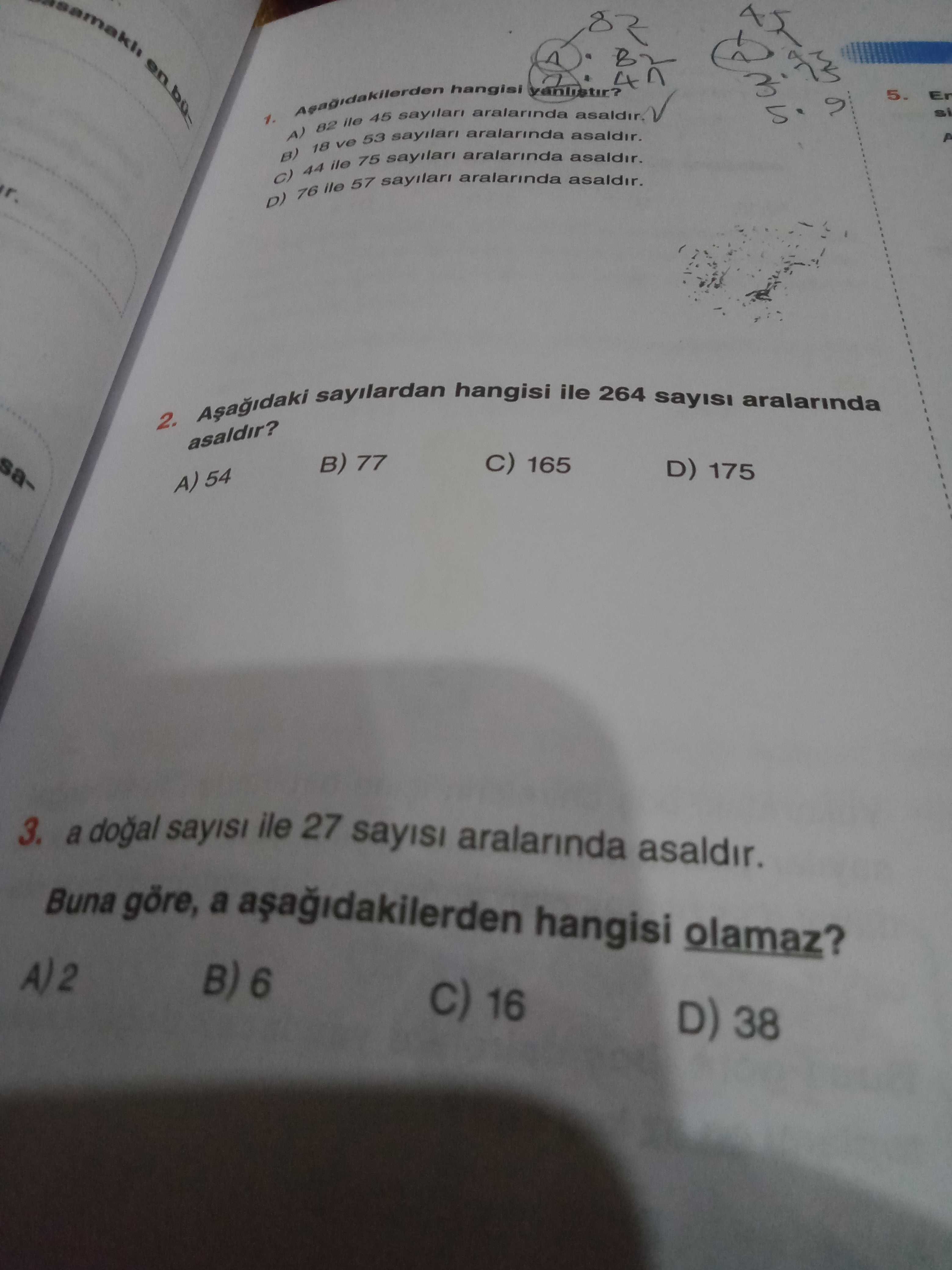 Hangisi 5. 1. aralarinda 45 ile 82 A) aralarinda 53 asaldir. ve 18 B) 75 sayilari aralarinda asaldir. ile 44 aralarinda 57 sayilari asaldir. ile 76 D) sayilardan hangisi ile 264 sayisi asaldir. aralarinda 2. 77 C) 165 A) 54 D) 175 3. a doal sayisi ile 27 sayisi aralarinda asaldir. Buna göre, a hangisi olamaz. B) 6 16 D) 38 hangisi 5. B) 6 16 D) 38. ?? Model.Question.title