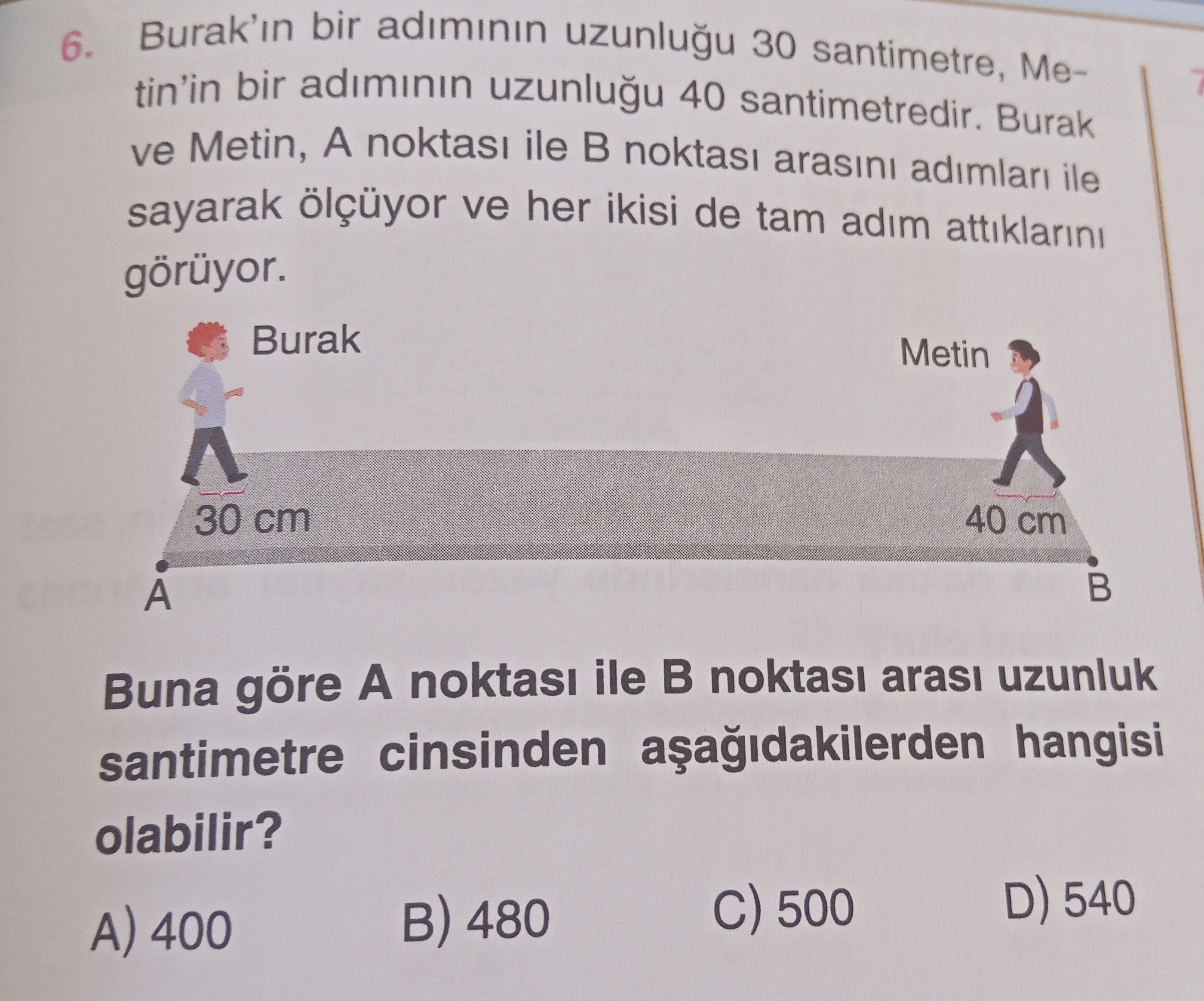 Burak'ın bir adımının uzunluğu 30 santimetre, Metin'in bir adımının uzunluğu 40 santimetredir. Burak