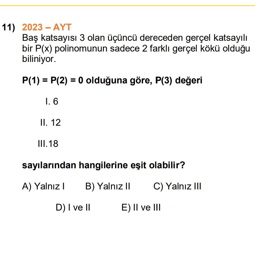 11) 3 olan dereceden gerçel katsayili bir P(x) polinomunun sadece 2 farkli gerçel kökü oldugu biliniyor. = = 0 olduguna göre, degeri II. 12 III. 18 sayilarindan hangilerine olabilir. Yalniz B) Yalniz II C) Yalniz III D) ve E) II ve III 11) 3 olan dereceden gerçel katsayili bir P(x) polinomunun sadece 2 farkli gerçel kökü oldugu biliniyor. Yalniz B) Yalniz II C) Yalniz III D) ve E) II ve III. ?? Model.Question.title